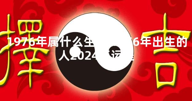 1976年属什么生肖 1976年出生的人2024年运程